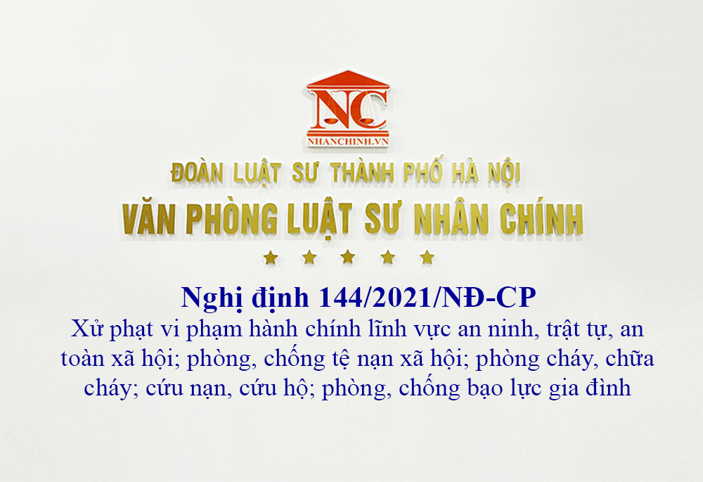 Nghị định 144/2021/NĐ-CP xử phạt vi phạm hành chính lĩnh vực an ninh, trật tự, an toàn xã hội; phòng, chống tệ nạn xã hội; phòng, chống bạo lực gia đình